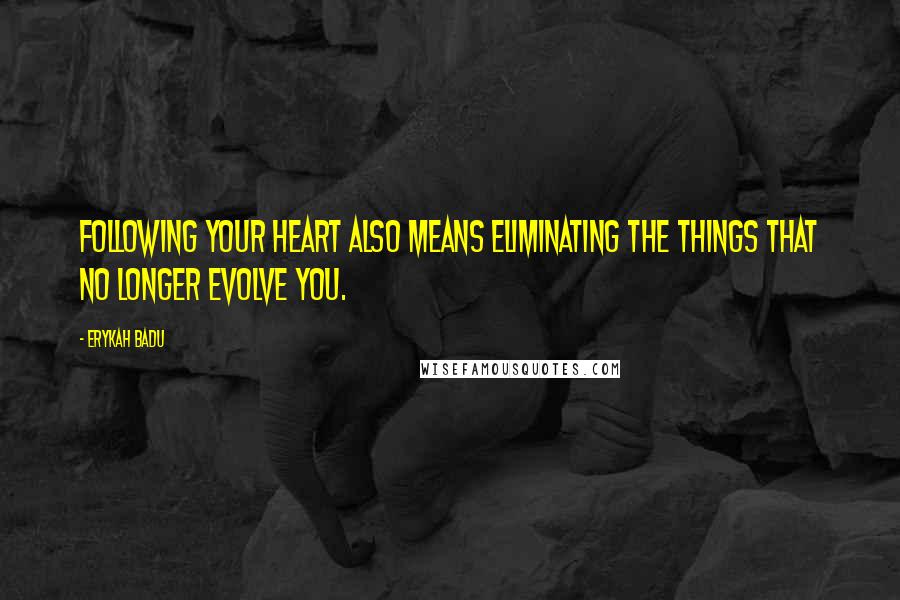 Erykah Badu Quotes: Following your heart also means eliminating the things that no longer evolve you.