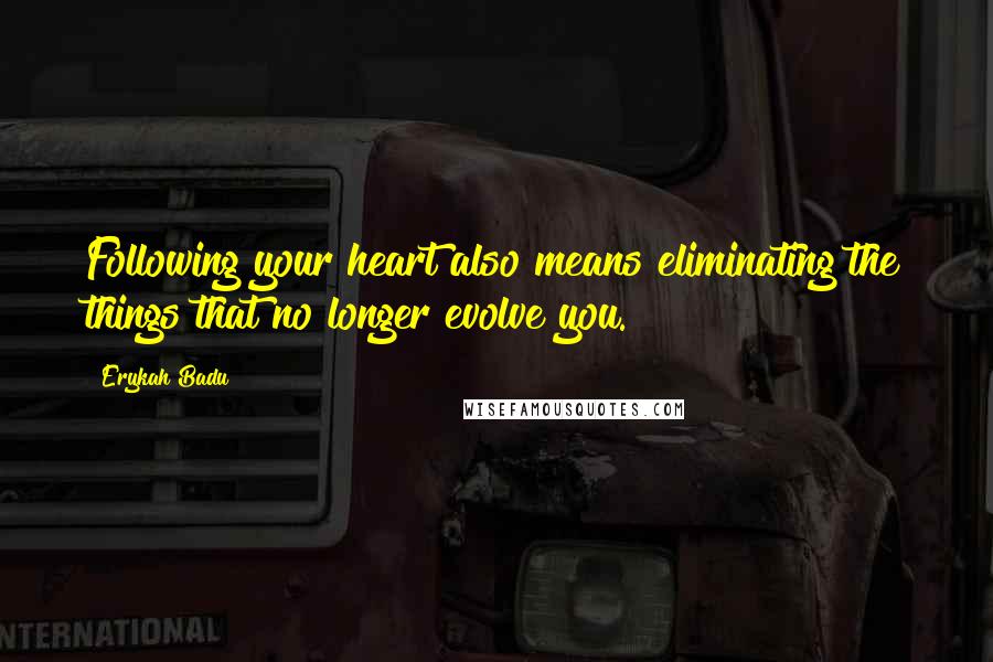 Erykah Badu Quotes: Following your heart also means eliminating the things that no longer evolve you.