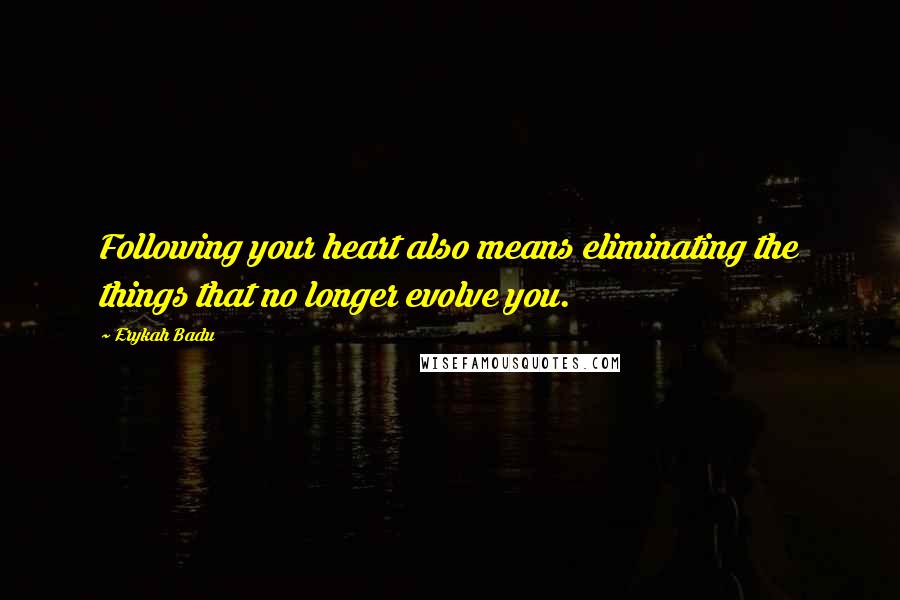 Erykah Badu Quotes: Following your heart also means eliminating the things that no longer evolve you.