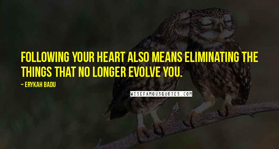 Erykah Badu Quotes: Following your heart also means eliminating the things that no longer evolve you.