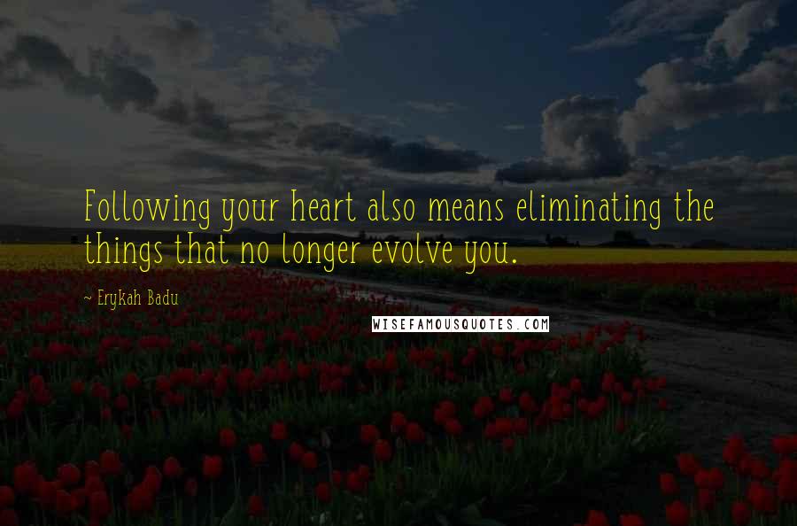 Erykah Badu Quotes: Following your heart also means eliminating the things that no longer evolve you.