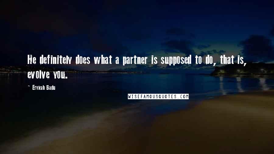 Erykah Badu Quotes: He definitely does what a partner is supposed to do, that is, evolve you.