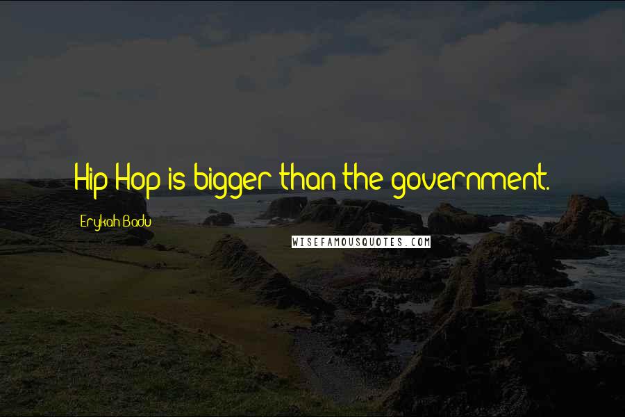Erykah Badu Quotes: Hip-Hop is bigger than the government.