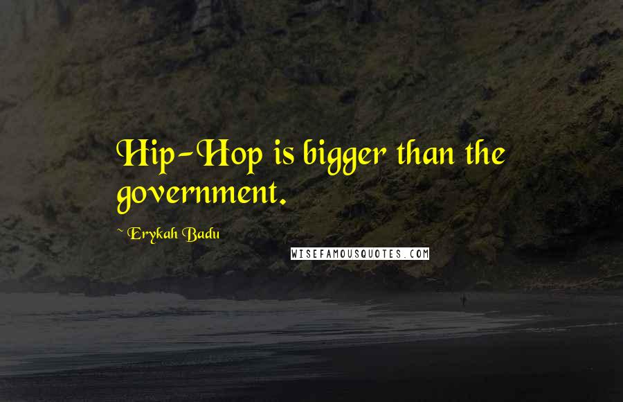 Erykah Badu Quotes: Hip-Hop is bigger than the government.