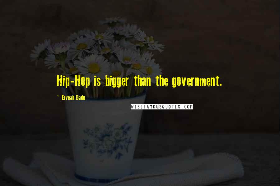 Erykah Badu Quotes: Hip-Hop is bigger than the government.