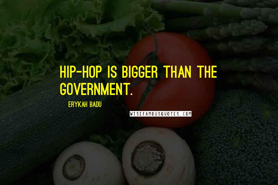 Erykah Badu Quotes: Hip-Hop is bigger than the government.