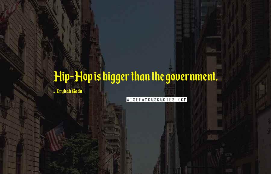 Erykah Badu Quotes: Hip-Hop is bigger than the government.