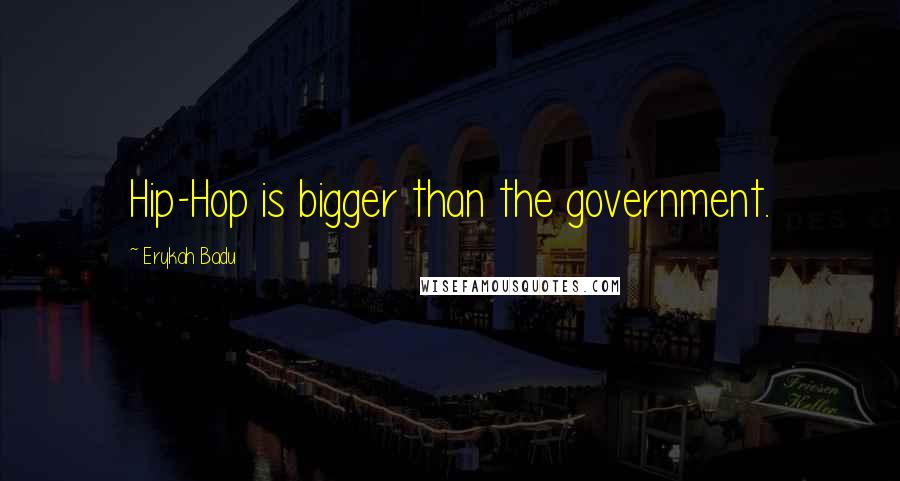 Erykah Badu Quotes: Hip-Hop is bigger than the government.