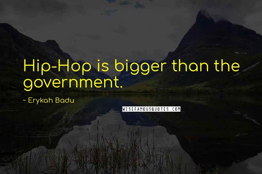 Erykah Badu Quotes: Hip-Hop is bigger than the government.