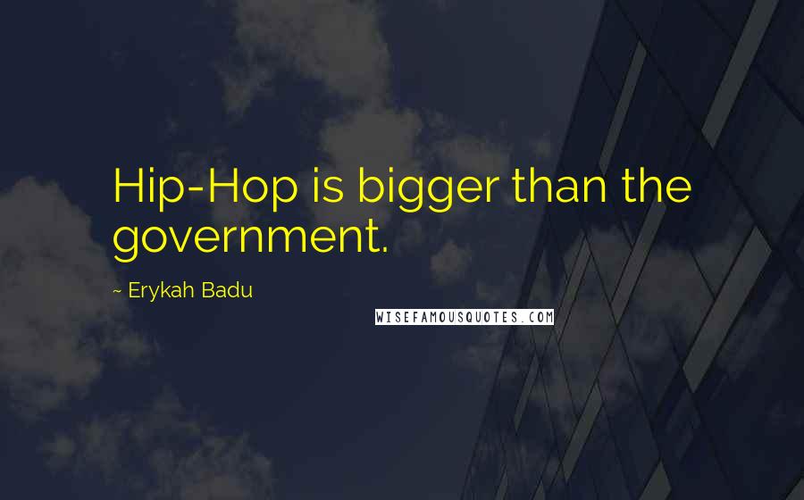 Erykah Badu Quotes: Hip-Hop is bigger than the government.