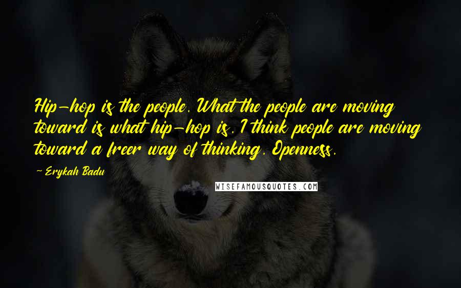 Erykah Badu Quotes: Hip-hop is the people. What the people are moving toward is what hip-hop is. I think people are moving toward a freer way of thinking. Openness.