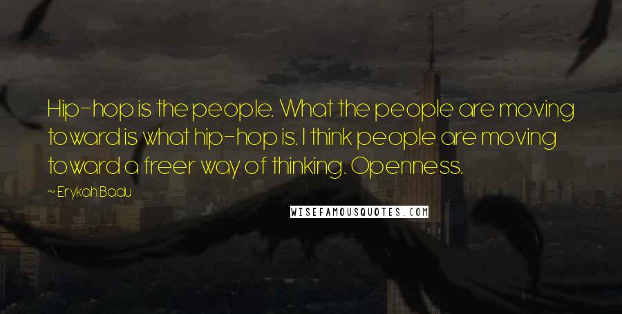 Erykah Badu Quotes: Hip-hop is the people. What the people are moving toward is what hip-hop is. I think people are moving toward a freer way of thinking. Openness.