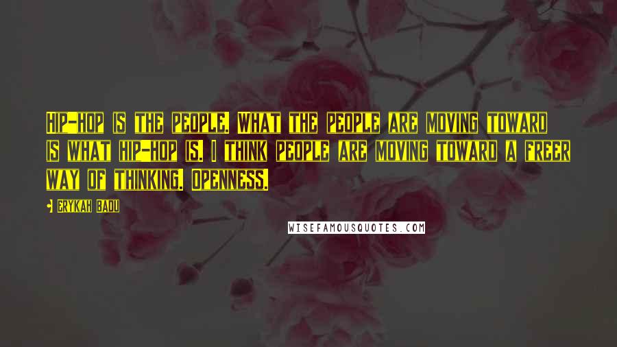 Erykah Badu Quotes: Hip-hop is the people. What the people are moving toward is what hip-hop is. I think people are moving toward a freer way of thinking. Openness.