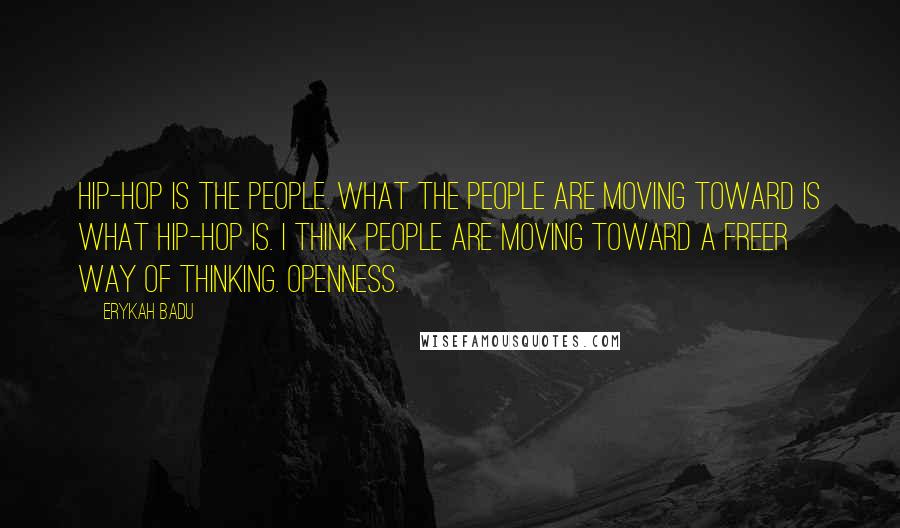 Erykah Badu Quotes: Hip-hop is the people. What the people are moving toward is what hip-hop is. I think people are moving toward a freer way of thinking. Openness.