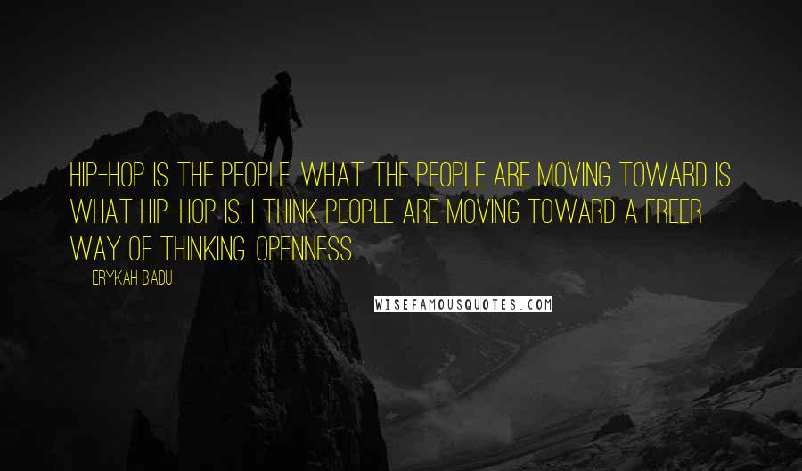 Erykah Badu Quotes: Hip-hop is the people. What the people are moving toward is what hip-hop is. I think people are moving toward a freer way of thinking. Openness.