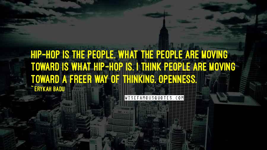 Erykah Badu Quotes: Hip-hop is the people. What the people are moving toward is what hip-hop is. I think people are moving toward a freer way of thinking. Openness.