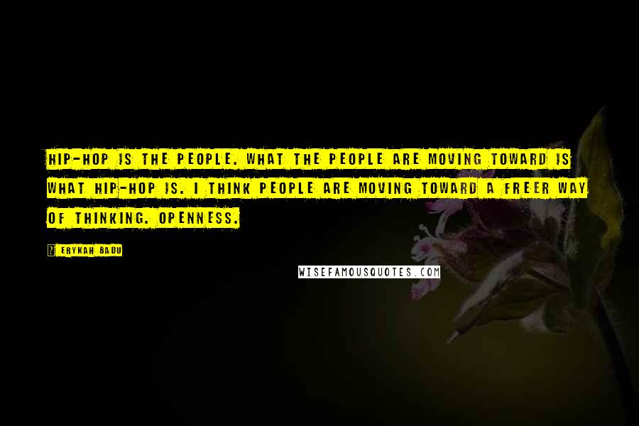 Erykah Badu Quotes: Hip-hop is the people. What the people are moving toward is what hip-hop is. I think people are moving toward a freer way of thinking. Openness.