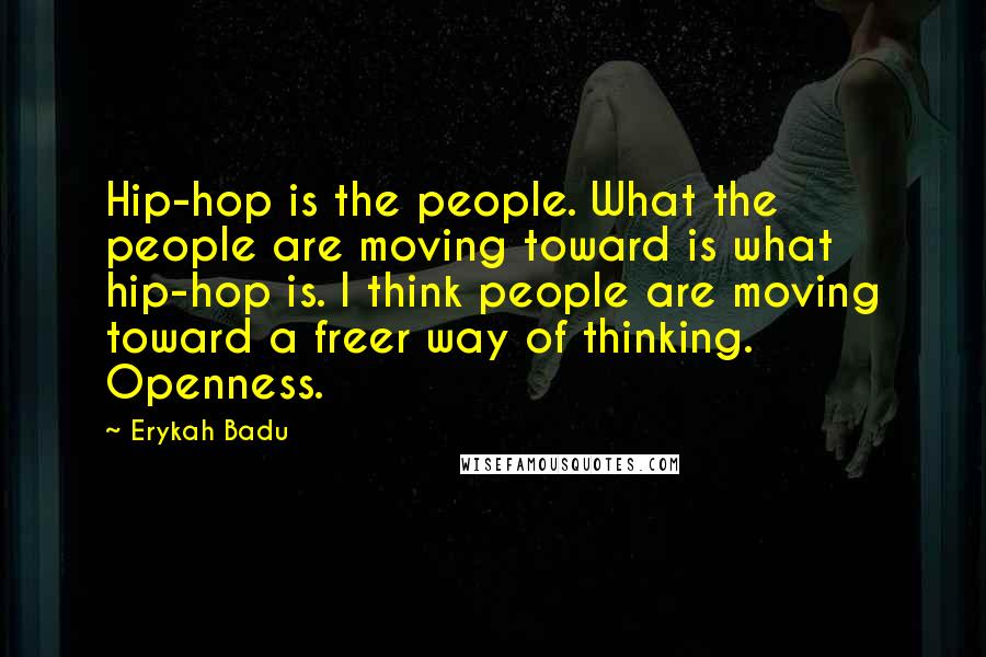 Erykah Badu Quotes: Hip-hop is the people. What the people are moving toward is what hip-hop is. I think people are moving toward a freer way of thinking. Openness.