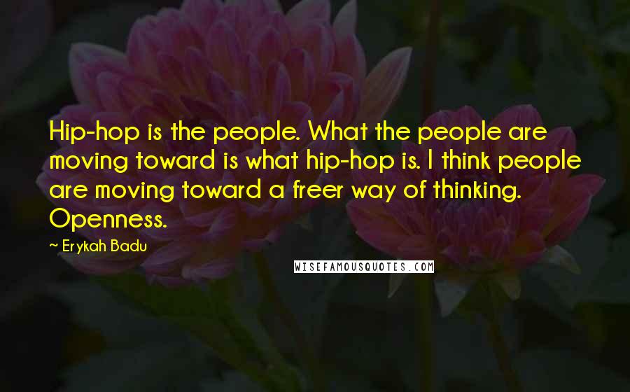 Erykah Badu Quotes: Hip-hop is the people. What the people are moving toward is what hip-hop is. I think people are moving toward a freer way of thinking. Openness.