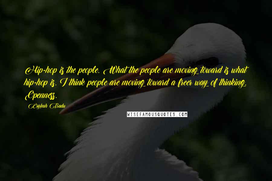 Erykah Badu Quotes: Hip-hop is the people. What the people are moving toward is what hip-hop is. I think people are moving toward a freer way of thinking. Openness.