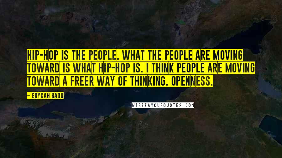 Erykah Badu Quotes: Hip-hop is the people. What the people are moving toward is what hip-hop is. I think people are moving toward a freer way of thinking. Openness.