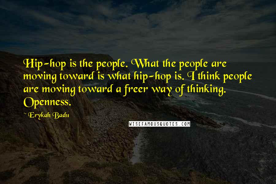 Erykah Badu Quotes: Hip-hop is the people. What the people are moving toward is what hip-hop is. I think people are moving toward a freer way of thinking. Openness.