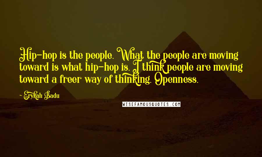 Erykah Badu Quotes: Hip-hop is the people. What the people are moving toward is what hip-hop is. I think people are moving toward a freer way of thinking. Openness.