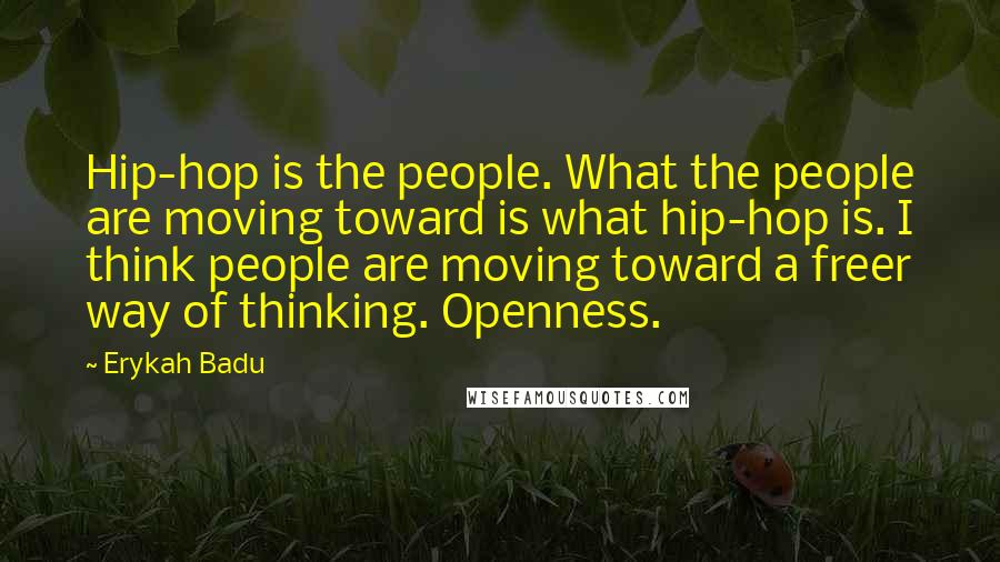 Erykah Badu Quotes: Hip-hop is the people. What the people are moving toward is what hip-hop is. I think people are moving toward a freer way of thinking. Openness.