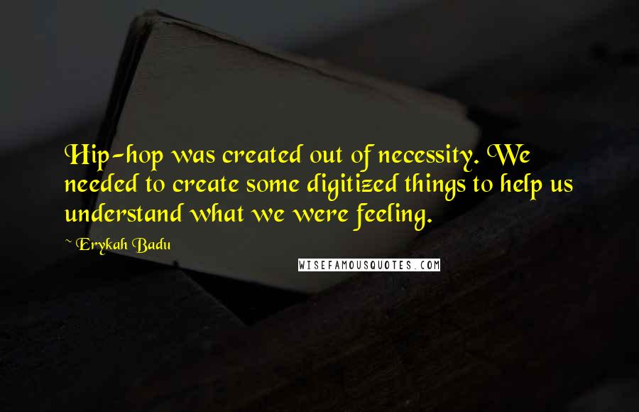 Erykah Badu Quotes: Hip-hop was created out of necessity. We needed to create some digitized things to help us understand what we were feeling.