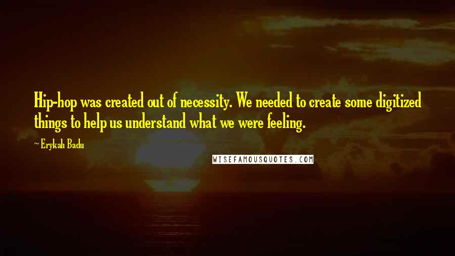 Erykah Badu Quotes: Hip-hop was created out of necessity. We needed to create some digitized things to help us understand what we were feeling.