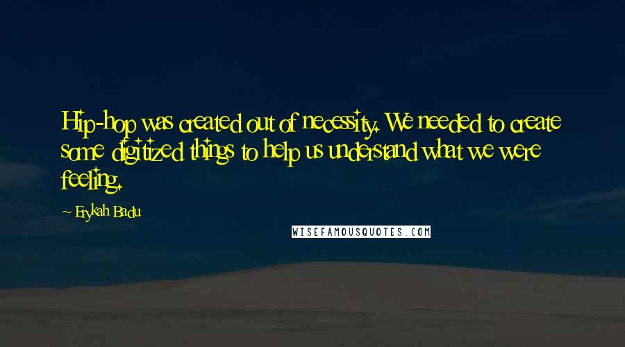 Erykah Badu Quotes: Hip-hop was created out of necessity. We needed to create some digitized things to help us understand what we were feeling.