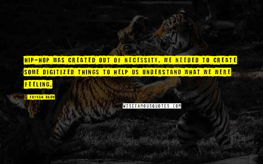 Erykah Badu Quotes: Hip-hop was created out of necessity. We needed to create some digitized things to help us understand what we were feeling.