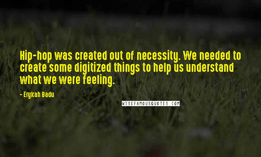 Erykah Badu Quotes: Hip-hop was created out of necessity. We needed to create some digitized things to help us understand what we were feeling.