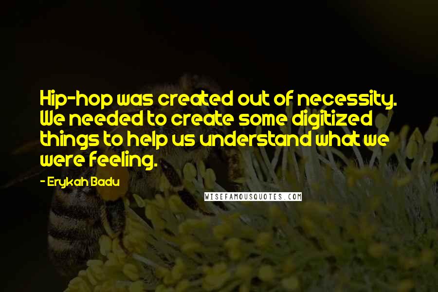 Erykah Badu Quotes: Hip-hop was created out of necessity. We needed to create some digitized things to help us understand what we were feeling.