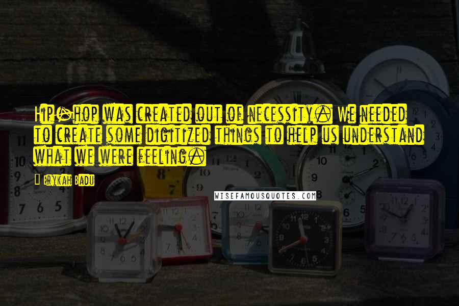 Erykah Badu Quotes: Hip-hop was created out of necessity. We needed to create some digitized things to help us understand what we were feeling.