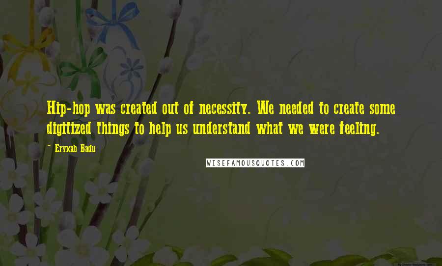 Erykah Badu Quotes: Hip-hop was created out of necessity. We needed to create some digitized things to help us understand what we were feeling.