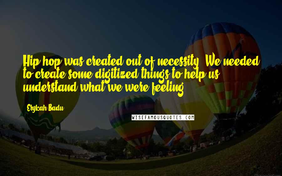 Erykah Badu Quotes: Hip-hop was created out of necessity. We needed to create some digitized things to help us understand what we were feeling.