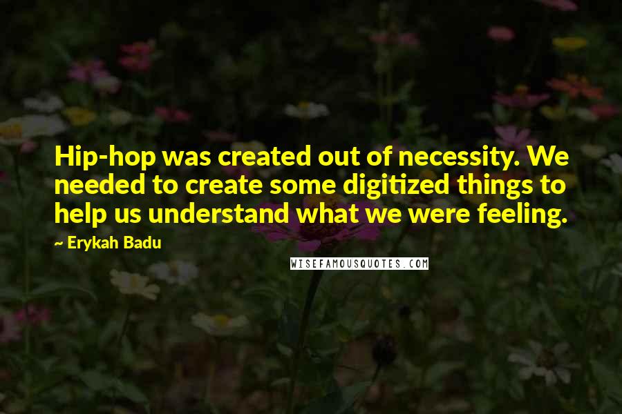 Erykah Badu Quotes: Hip-hop was created out of necessity. We needed to create some digitized things to help us understand what we were feeling.