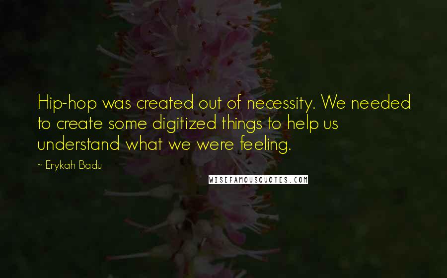 Erykah Badu Quotes: Hip-hop was created out of necessity. We needed to create some digitized things to help us understand what we were feeling.