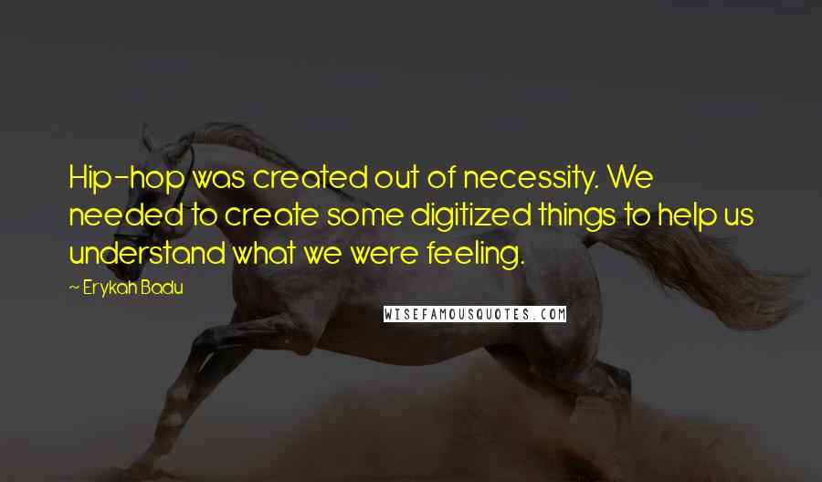 Erykah Badu Quotes: Hip-hop was created out of necessity. We needed to create some digitized things to help us understand what we were feeling.