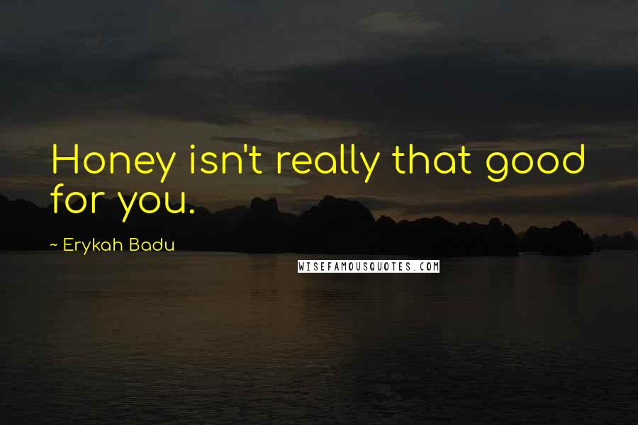 Erykah Badu Quotes: Honey isn't really that good for you.