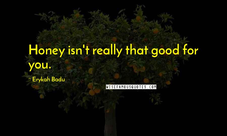 Erykah Badu Quotes: Honey isn't really that good for you.