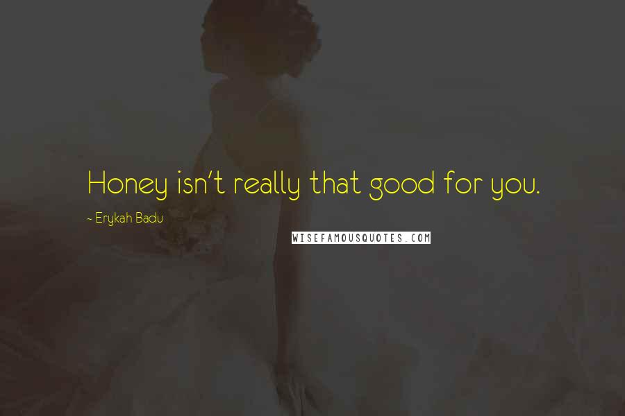 Erykah Badu Quotes: Honey isn't really that good for you.
