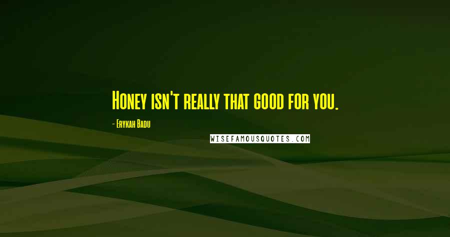 Erykah Badu Quotes: Honey isn't really that good for you.