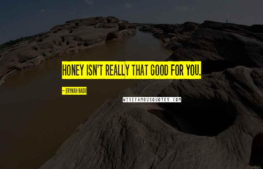 Erykah Badu Quotes: Honey isn't really that good for you.