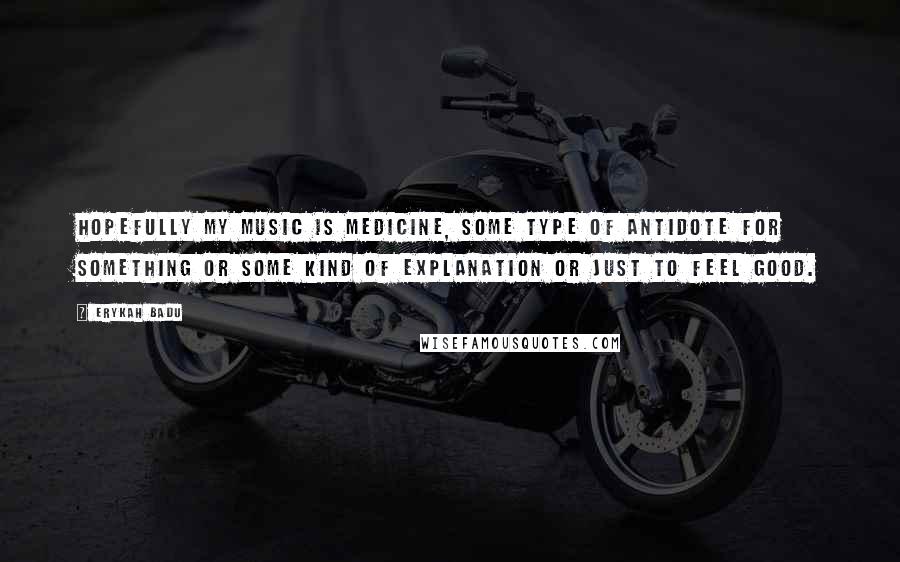 Erykah Badu Quotes: Hopefully my music is medicine, some type of antidote for something or some kind of explanation or just to feel good.