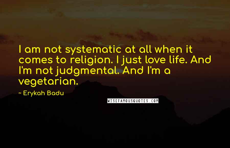 Erykah Badu Quotes: I am not systematic at all when it comes to religion. I just love life. And I'm not judgmental. And I'm a vegetarian.
