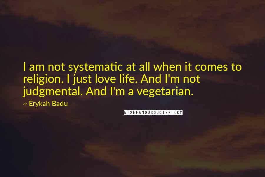 Erykah Badu Quotes: I am not systematic at all when it comes to religion. I just love life. And I'm not judgmental. And I'm a vegetarian.