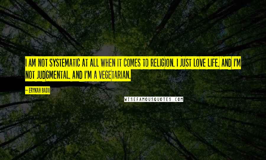 Erykah Badu Quotes: I am not systematic at all when it comes to religion. I just love life. And I'm not judgmental. And I'm a vegetarian.