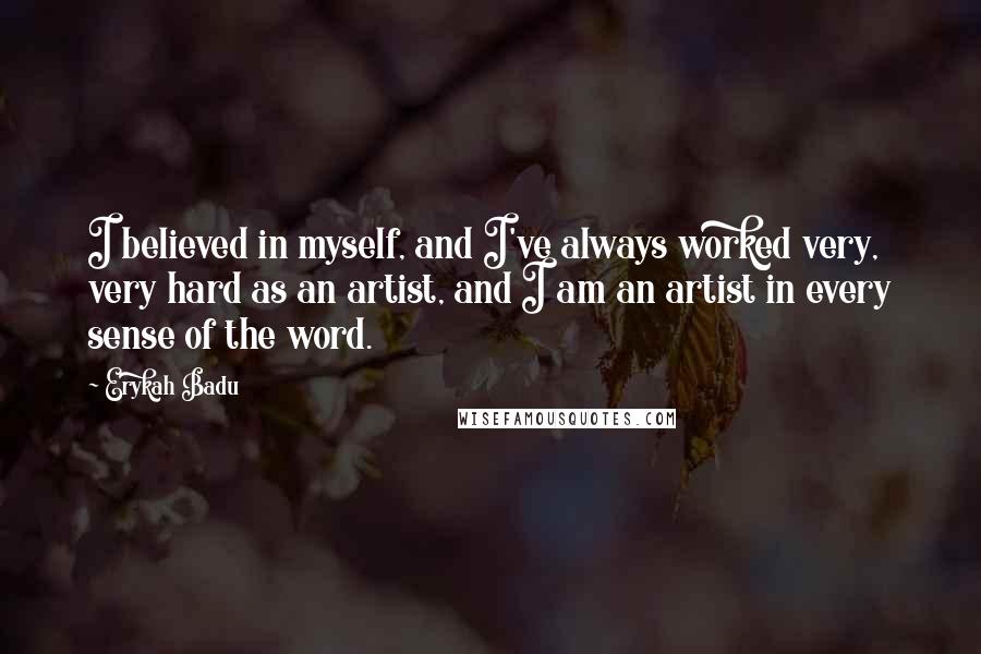 Erykah Badu Quotes: I believed in myself, and I've always worked very, very hard as an artist, and I am an artist in every sense of the word.